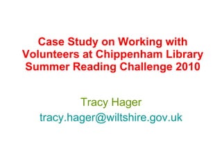 Case Study on Working with Volunteers at Chippenham Library Summer Reading Challenge 2010 Tracy Hager [email_address] 
