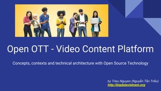Open OTT - Video Content Platform
Concepts, contexts and technical architecture with Open Source Technology
by Trieu Nguyen (Nguyễn Tấn Triều)
http://bigdatavietnam.org
 