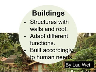 Buildings
- Structures with walls
and roof.
- Adapt different
functions.
- Built accordingly to
human needs.
By Lau Wei Ling

 