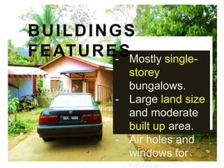 BUILDINGS
F E AT U R E S
-

Mostly single-storey
bungalows.
Large land size and
moderate built up area.
Air holes and windows
for house ventilations.

 