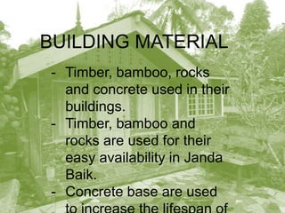 BUILDING MATERIAL
- Timber, bamboo, rocks and
concrete used in their buildings.
- Timber, bamboo and rocks are
used for their easy availability in
Janda Baik.
- Concrete base are used to
increase the lifespan of the
timber building.

 