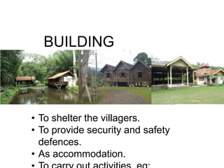 BUILDING
FUNCTIONS

•
•
•
•

To shelter the villagers.
To provide security and safety defences.
As accommodation.
To carry out activities, eg: business

 
