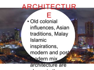 ARCHITECTURE
• Old colonial influences,
Asian traditions, Malay
Islamic inspirations,
modern and post modern
mix architecture are
shown in the urban area.

 