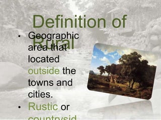 Definition of Rural
•

•

Geographic
area that
located outside
the towns and
cities.
Rustic or

countryside
area

 