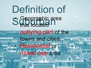Definition of Suburban
•

Geographic area that
located outlying part
of the towns and
cities.
• Residential or mixed
use area

 