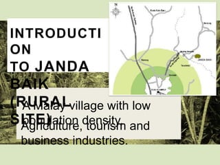INTRODUCTION
TO JANDA

BAIK
(RURAL SITE)

A Malay village with low population density.
Agriculture, tourism and business industries.

 