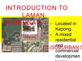 INTRODUCTION TO
LAMAN RIMBUNAN.
-

Located in Kepong.
A mixed residential
and commercial
development area.

(SUBURBAN SITE)

 