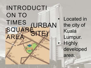 INTRODUCTION
TO TIMES SQUARE
AREA

•

(URBAN
SITE)

•

Located in the
city of Kuala
Lumpur.
Highly
developed
area.

 