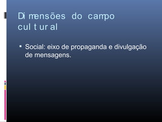 Di mensões do campo
cul t ur al

 Social: eixo de propaganda e divulgação
 de mensagens.
 