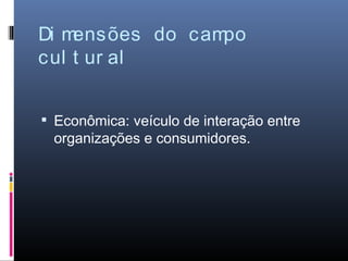 Di mensões do campo
cul t ur al


 Econômica: veículo de interação entre
 organizações e consumidores.
 