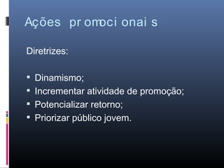 Ações pr omoci onai s

Diretrizes:

 Dinamismo;
 Incrementar atividade de promoção;
 Potencializar retorno;
 Priorizar público jovem.
 