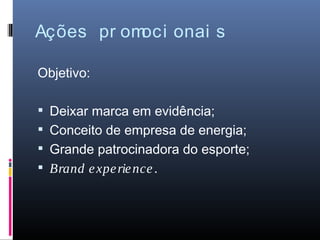 Ações pr omoci onai s

Objetivo:

 Deixar marca em evidência;
 Conceito de empresa de energia;
 Grande patrocinadora do esporte;
 Brand e xpe rie nce .
 