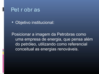 Pet r obr as

 Objetivo institucional:


Posicionar a imagem da Petrobras como
 uma empresa de energia, que pensa além
 do petróleo, utilizando como referencial
 conceitual as energias renováveis.
 