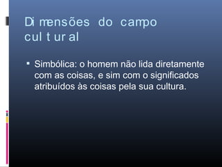 Di mensões do campo
cul t ur al

 Simbólica: o homem não lida diretamente
 com as coisas, e sim com o significados
 atribuídos às coisas pela sua cultura.
 