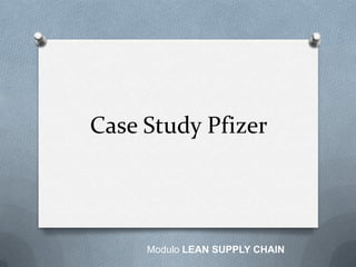 Case Study Pfizer
Modulo LEAN SUPPLY CHAIN
 