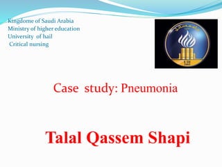 Kingdome of Saudi Arabia
Ministry of higher education
University of hail
Critical nursing
Case study: Pneumonia
Talal Qassem Shapi
 