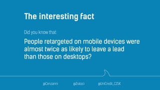 The interesting fact 
Did you know that: 
People retargeted on mobile devices were 
almost twice as likely to leave a lead...