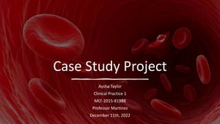 Case Study Project
Aysha Taylor
Clinical Practice 1
MLT-2015-81988
Professor Martinez
December 11th, 2022
 