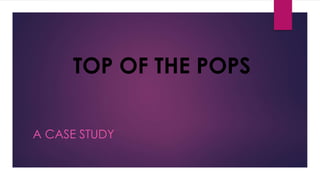 TOP OF THE POPS 
A CASE STUDY 
 