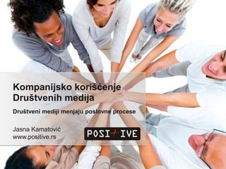 Kompanijsko korišćenje Društvenih medija Društveni mediji menjaju poslovne procese Jasna Kamatović www.positive.rs 