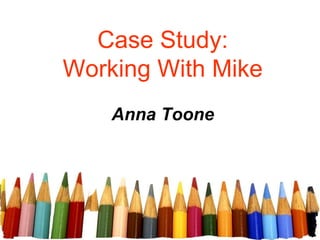 Case Study:Working With Mike Anna Toone 