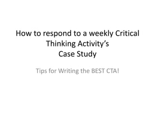 How to respond to a weekly Critical
        Thinking Activity’s
           Case Study
     Tips for Writing the BEST CTA!
 