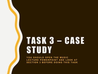 TASK 3 – CASE
STUDY
Y O U S H O U L D O P E N T H E M U S I C
L E C T U R E P O W E R P O I N T A N D L O O K A T
S E C T I O N 3 B E F O R E D O I N G T H I S T A S K
 