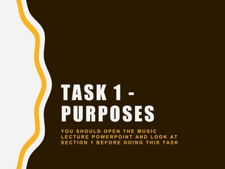 TASK 1 -
PURPOSES
Y O U S H O U L D O P E N T H E M U S I C
L E C T U R E P O W E R P O I N T A N D L O O K A T
S E C T I O N 1 B E F O R E D O I N G T H I S T A S K
 