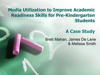 Media Utilization to Improve Academic Readiness Skills for Pre-Kindergarten Students A Case Study Brett Mahan, James De Lane & Melissa Smith 