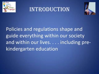 INTRODUCTION


Policies and regulations shape and
guide everything within our society
and within our lives. . . . including pre-
kindergarten education
 