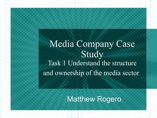 Media Company Case
         Study
 Task 1 Understand the structure
and ownership of the media sector


        Matthew Rogero
 