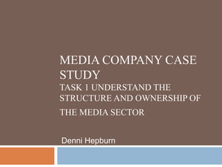 MEDIA COMPANY CASE
STUDY
TASK 1 UNDERSTAND THE
STRUCTURE AND OWNERSHIP OF
THE MEDIA SECTOR
Denni Hepburn
 