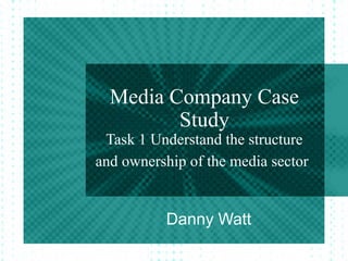 Media Company Case
Study
Task 1 Understand the structure
and ownership of the media sector
Danny Watt
 