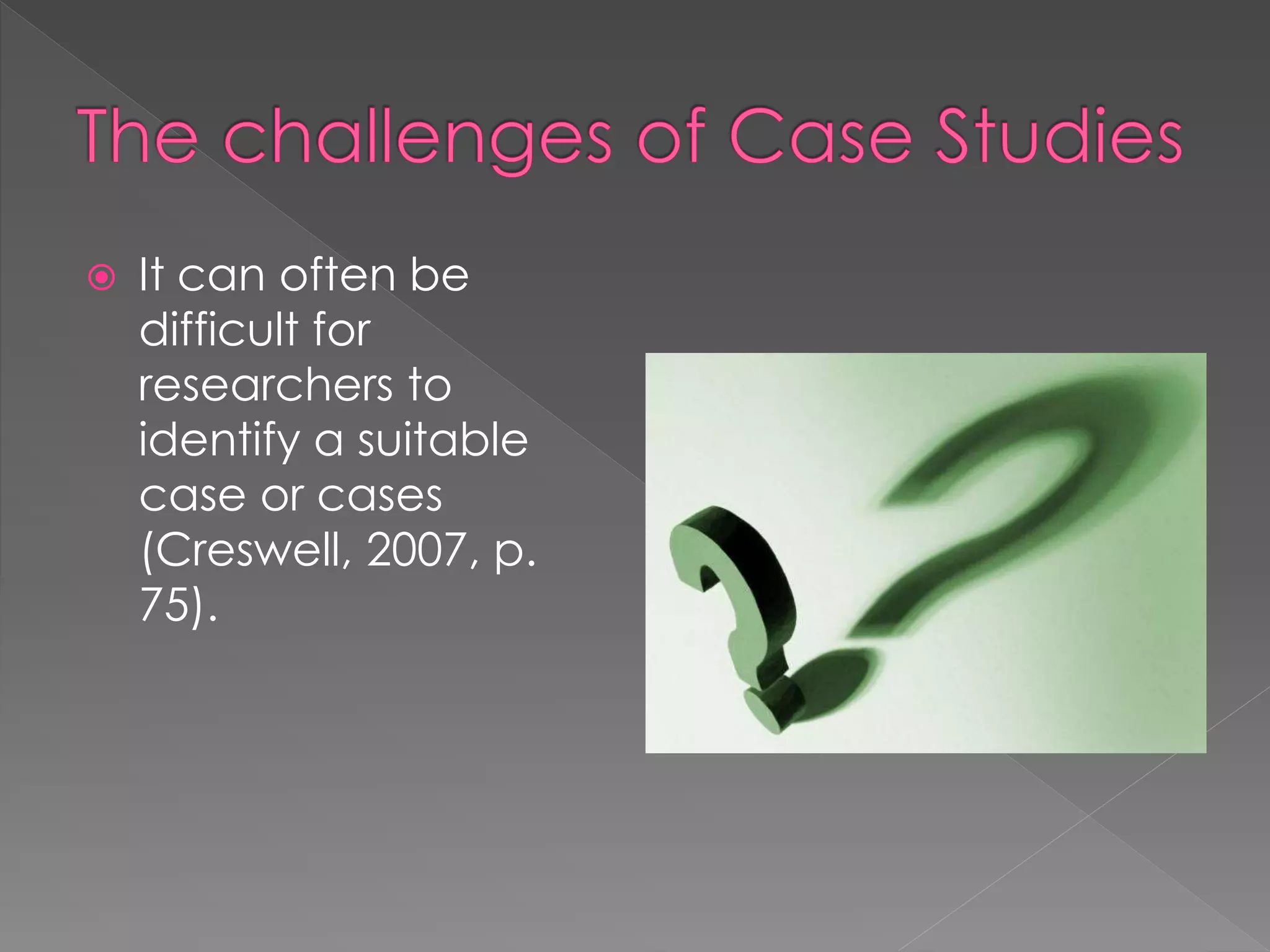  It can often be
difficult for
researchers to
identify a suitable
case or cases
(Creswell, 2007, p.
75).
 