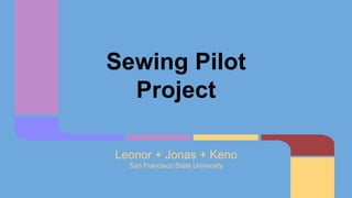 Sewing Pilot
Project
Leonor + Jonas + Keno
San Francisco State University
 