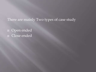 There are mainly Two types of case study
 Open ended
 Close ended
 