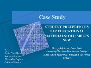 Case Study
STUDENT PREFERENCES
FOR EDUCATIONAL
MATERIALS: OLD MEETS
NEW
By:
Paola Castellanos
Rosaura Romero
Alexandra Espitia
Crithian Esteban

Sherry Robinson, Penn State
University/Buskerud University College
Hans Anton Stubberud, Buskerud University
College

 