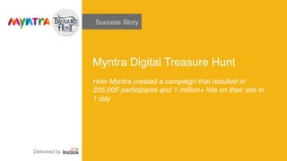 Success Story!
Myntra Digital Treasure Hunt!
!
How Myntra created a campaign that resulted in
235,000 participants and 1 million+ hits on their site in !
1 day!
Delivered by!
 