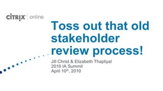Toss out that old stakeholder review process!,[object Object],Jill Christ & Elizabeth Thapliyal2010 IA Summit,[object Object],April 10th, 2010,[object Object]