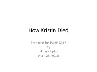 How Kristin Died Prepared for PUBP 6017 by Hillary Lipko April 26, 2010 