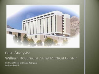 Case Analysis:William Beaumont Army Medical Center By: Daniel Rivera and Gabbi Rodriguez Business Team 7 