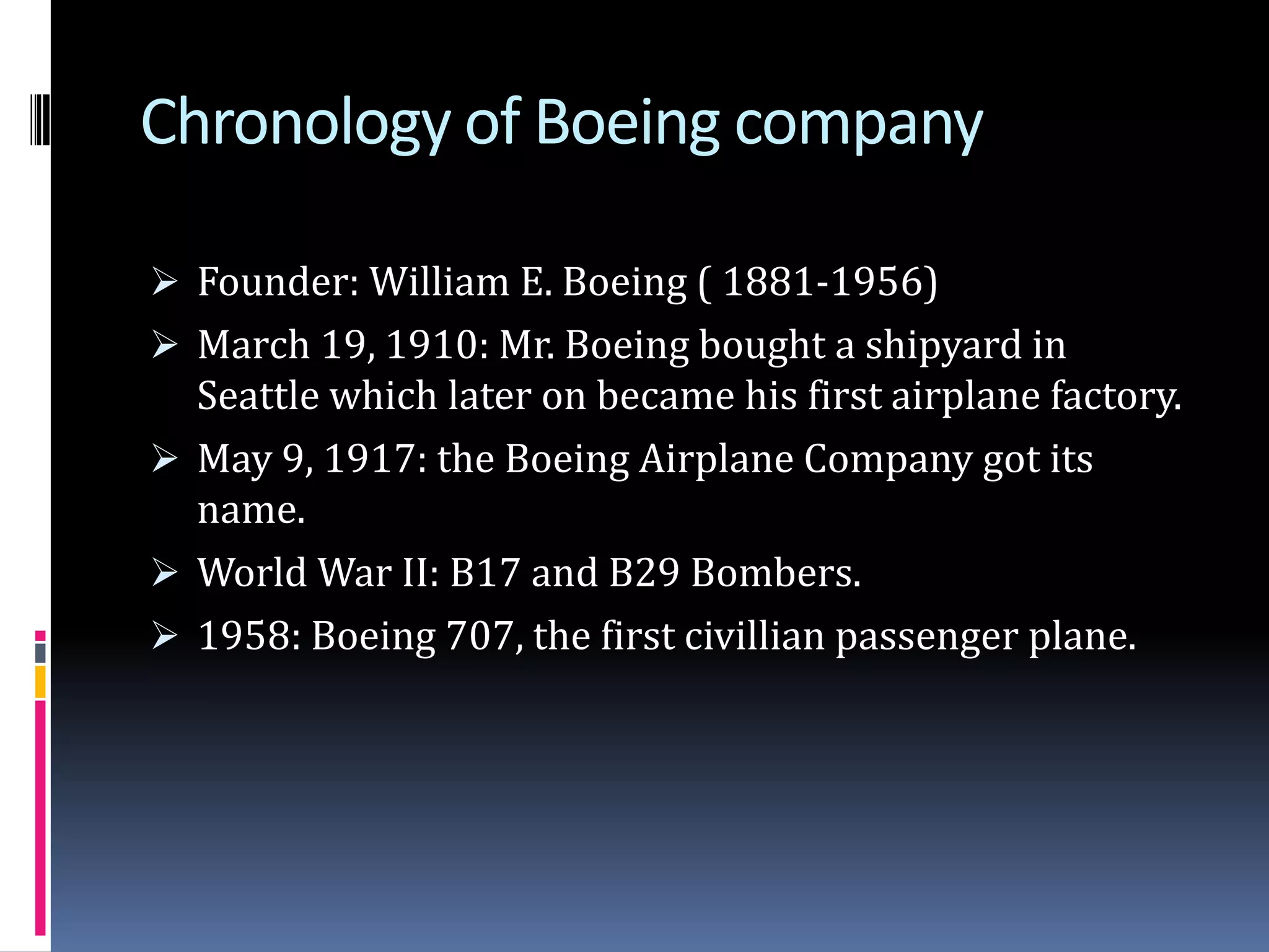 Besides, Boeing itself was confused whether to go for super efficient plane or the sonic cruiser. Cont…Even after 4-5 rounds of meetings with the customers, boeing was still not able to make its decision. Airbus, which was following every step and move of boeing grabbed every opportunity to make a mock of boeing’s sonic cruiser. At last boeing decided to cancel the project saying that they will come up with the project later as it requires more detailed and refined research.Chronology of Boeing companyFounder: William E. Boeing ( 1881-1956)