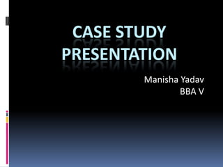 CASE STUDY PRESENTATION Manisha Yadav BBA V 