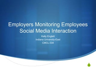 Employers Monitoring Employees
   Social Media Interaction
               Kelly Englett
          Indiana University-East
                CMCL-334




                                    S
 