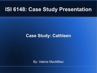 ISI 6148: Case Study Presentation



       Case Study: Cathleen




          By: Valerie MacMillan
 