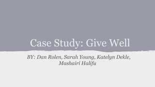 Case Study: Give Well
BY: Dan Rolen, Sarah Young, Katelyn Dekle,
Mashairi Halifu
 