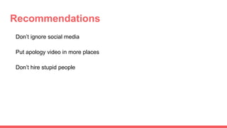 Recommendations
Don’t ignore social media
Put apology video in more places
Don’t hire stupid people
 