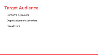 Target Audience
Domino’s customers
Organizational stakeholders
Pizza lovers
 