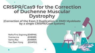 CRISPR/Cas9 for the Correction
of Duchenne Muscular
Dystrophy
(Correction of the Exon 2 Duplication in DMD Myoblasts
by a single CRISPR/Cas9 System)
Nofia Fira Sagrang (0340946)
Yvonne Lie (0338389)
Sonny Roy (0340859)
Yee Zhen Yong (0334953)
 