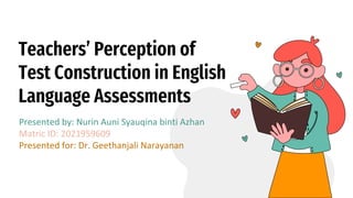 Teachers’ Perception of
Test Construction in English
Language Assessments
Presented by: Nurin Auni Syauqina binti Azhan
Matric ID: 2021959609
Presented for: Dr. Geethanjali Narayanan
 